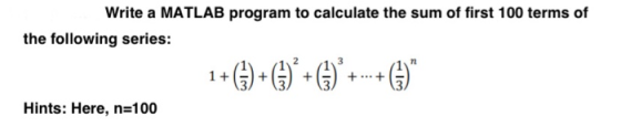 Write a MATLAB program to calculate the sum of first 100 terms of the following series: 1+()+()*+(3) + + ... + Hints: Here, n