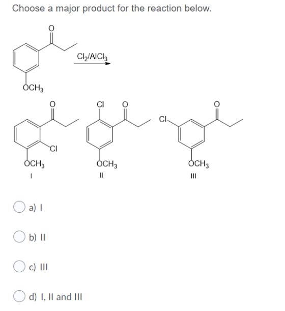 Choose a major product for the reaction below. Cl2/AICI: OCH3 CI CI OCH3 OCH3 OCH 11 a) b) II c) III d) I, II and III