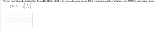 Perform the indicated multiplication if possible. (Enter NONE in any unused answer blanks. If the matrices cannot be multiplied, enter NONE in each answer blank.) 10 52