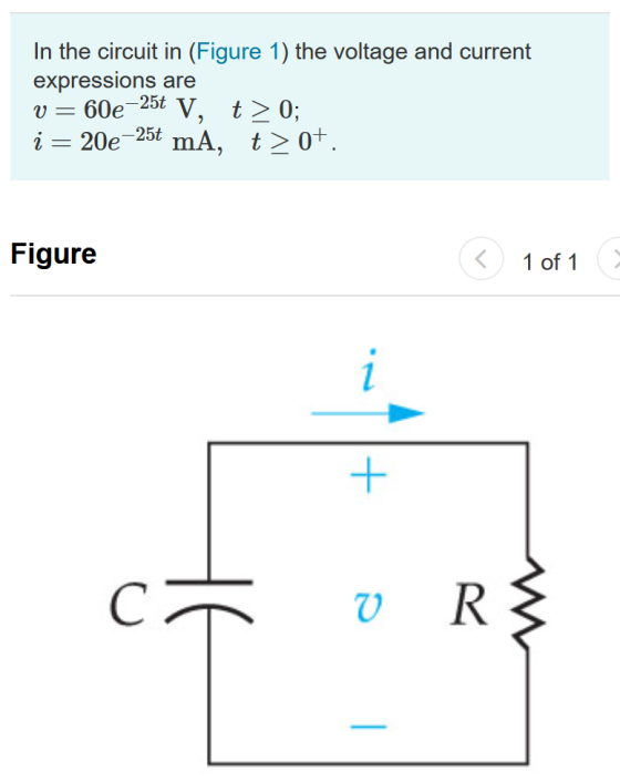 In the circuit in (Figure 1) the voltage and current expressions are 60e -25t V, t > 0); i 20e -25t mA, t> 0+. V = Figure 1 o
