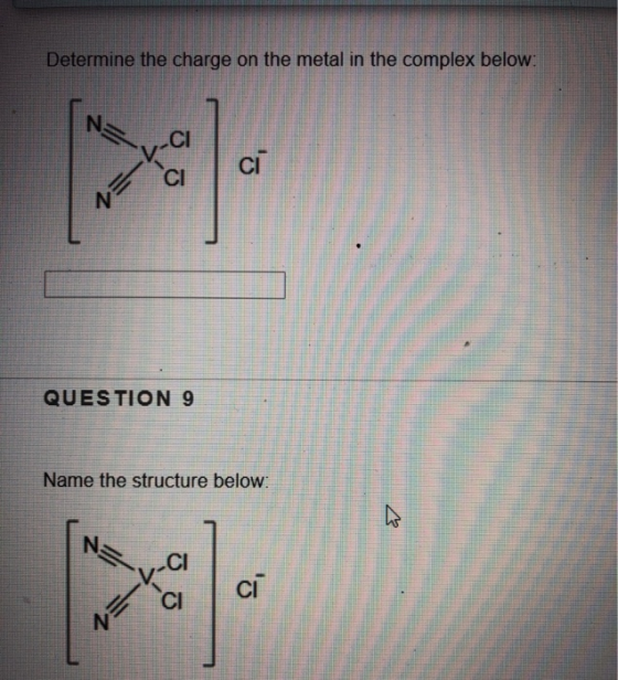 Determine the charge on the metal in the complex below: N CI ci ul. CI QUESTION 9 Name the structure below: N -CI ci СІ N =