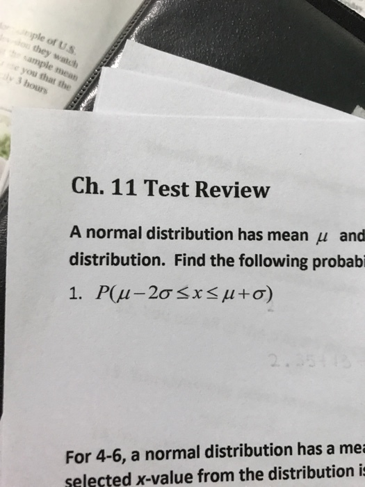 riple of U.s you that the l hours Ch. 11 Test Review A normal distribution has mean u and distribution. Find the following probabi For 4-6, a normal distribution has a mea selected x-value from the distribution i