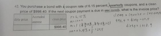 42. You purchas e a bond with a coupon rate of 6.15 percent, quarterly coupons, and a clean price of $998.40. If th Accruded interest e next coupon payment is due in one month, what is the invoice price? r=6,15% cl ean -invoice inr ertst dirty price clean price! dirty a 101.
