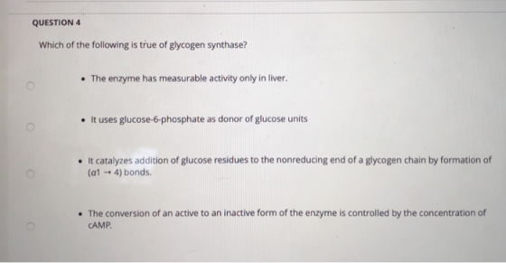 QUESTION 4 Which of the following is true of glycogen synthase? • The enzyme has measurable activity only in liver. • It uses