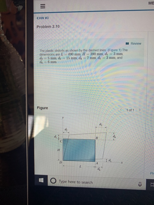 ME <HW #3 Problem 2.10 Review The plastic distorts as shown by the dashed lines. (Figure 1) The dimensions are L 490 mm H 390