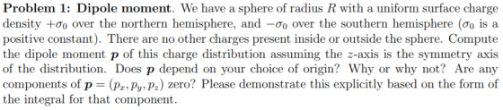 Problem 1: Dipole moment. We have a sphere of radius R with a uniform surface charge density +ao over the northern hemisphere