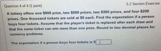 Question 4 of 4 (1 point) 5.2 Section Exercise A lottery offers one $900 prize, two $500 prizes, two $300 prizes, and four $2