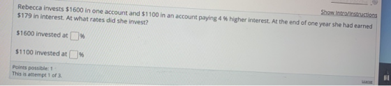 Show Intro/Instructions Rebecca invests $1600 in one account and $1100 in an account paying 4 % higher interest. At the end o