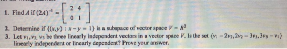 1. Find A if (2A) = [ : :] 2. Determine if {(x,y) : x - y = 1) is a subspace of vector space V - R 3. Let vi, V2, V3 be thre