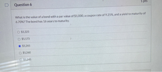 1 pts D Question 6 What is the value of a bond with a par value of $1,000, a coupon rate of 9.25%, and a yield to maturity of