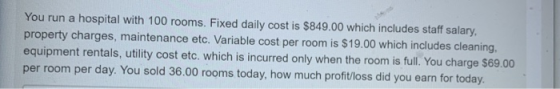 You run a hospital with 100 rooms. Fixed daily cost is $849.00 which includes staff salary, property charges, maintenance etc