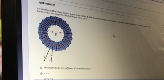QUESTION 29 An ideal toroid has inner radius a and outer radus b. The toroidus. Nam and carescu the toroid is the magnetic fi