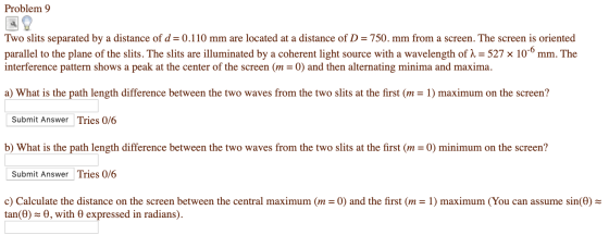 Problem 9 Two slits separated by a distance of d = 0.110 mm are located at a distance of D = 750. mm from a screen. The scree