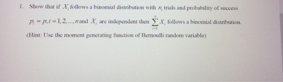 Show that if X follows a binomial distribution with n, trials and probability of success p,-p,jz 1,2, Hint: Use the moment generating function of Bernoulli random variable) 1. , n and X, are independent then X, follows a binomial distribution.