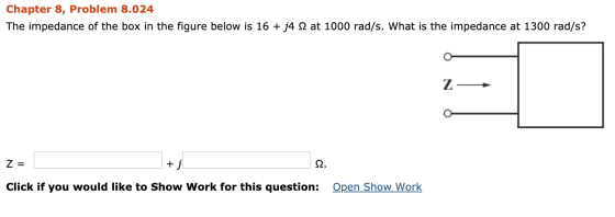 Chapter 8, Problem 8.024 The impedance of the box in the figure below is 16 + j4 12 at 1000 rad/s. What is the impedance at 1