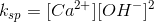 k_{sp}=[ Ca^{2+}][ OH^{-}]^2