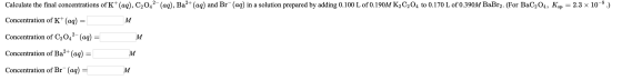 Calculate the final concentrations of K+ (aq), C2042 (aq), Ba2-(aq) and Br (aq) in a solution prepared by adding 0.100 L of 0