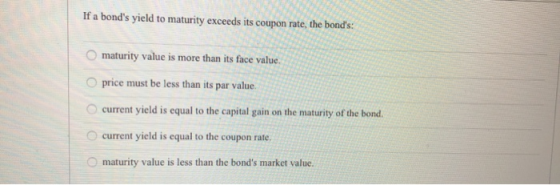 If a bonds yield to maturity exceeds its coupon rate, the bonds: maturity value is more than its face value price must be l