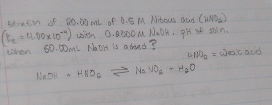 ebration of 20.00 mL of 0.5 M Nibous acid CHND 4.00x 10) aith whon 60.D0mL NaDH is added? NAOH. 0.0000 M of soln. =Dat acid H
