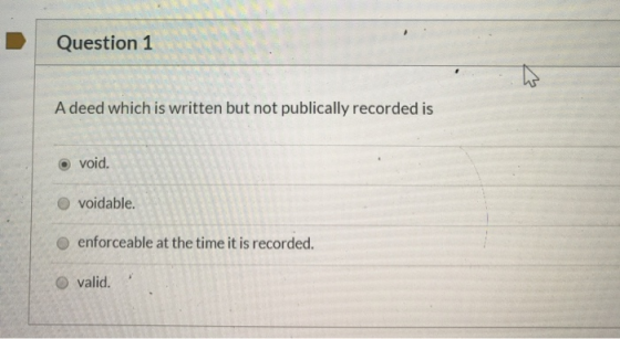 Question 1 A deed which is written but not publically recorded is o void. voidable. enforceable at the time it is recorded. v