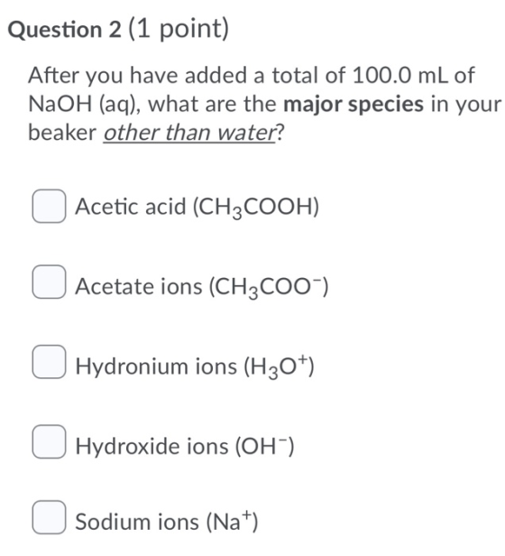 Question 2 (1 point) After you have added a total of 100.0 mL of NaOH (aq), what are the major species in your beaker other t