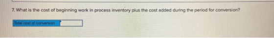 7. What is the cost of beginning work in process inventory plus the cost added during the period for conversion? Total cost o