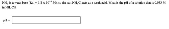 NH, is a weak base (Kb = 1.8 x 10-M), so the salt NH, Cl acts as a weak acid. What is the pH of a solution that is 0.033 M in