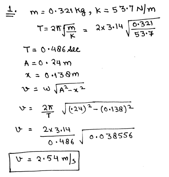 53.7 1 m = 0.321 kg, k = 53.7 N/m T= 274 m 2x 3014 0:32] T= 0.486 sec A = 0.24 m x = 0.138m v=w /A²x2 wo 25 J624)2-(0-138)2 u