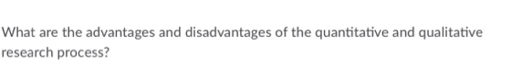 What are the advantages and disadvantages of the quantitative and qualitative research process?