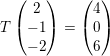 \small T\begin{pmatrix} 2\\ -1\\ -2\\ \end{pmatrix}=\begin{pmatrix} 4\\ 0\\ 6\\ \end{pmatrix}