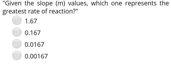 Given the slope (m) values, which one represents the greatest rate of reaction? 1.67 0.167 0.0167 0.00167