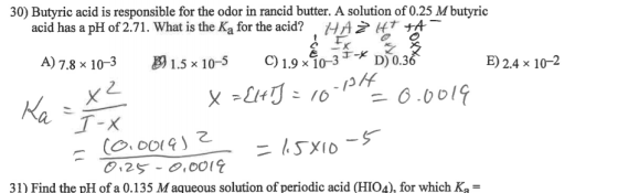 30) Butyric acid is responsible for the odor in rancid butter. A solution of 0.25 M butyric acid has a pH of 2.71. What is th