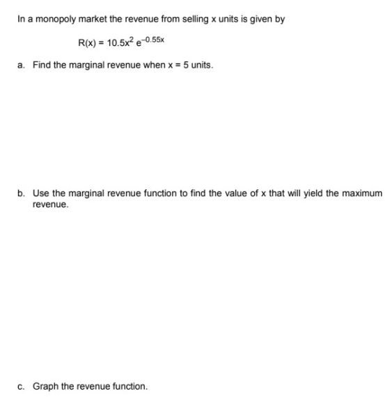 In a monopoly market the revenue from selling x units is given by R(x) = 10.5x2 e-0.55 a. Find the marginal revenue when x =