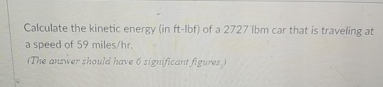 Calculate the kinetic energy (in ft-lbf) of a 2727lbm car that is traveling at a speed of 59 miles/hr. (The answer should have o significant figures