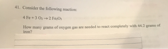 41. Consider the following reaction: 4 Fe + 3 02 → 2 Fe203 How many grams of oxygen gas are needed to react completely with 4