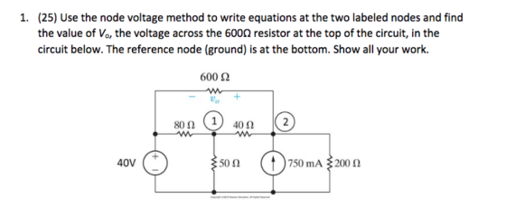 (25) Use the node voltage method to write equations at the two labeled nodes and find the value of Vo, the voltage across the 6002 resistor at the top of the circuit, in the circuit below. The reference node (ground) is at the bottom. Show all your work. 1. 600 Ω 80Ω ( 1) 40 Ω 40V 50Ω 750 mA 200 Ω