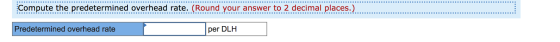 Compute the predetermined overhead rate. (Round your answer to 2 decimal places.) Predetermined overhead rate per DLH