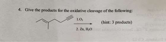 4. Give the products for the oxidative cleavage of the following: 1.03 (hint: 3 products) 2. Zn, H,0