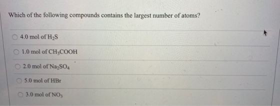 Which of the following compounds contains the largest number of atoms? 4.0 mol of H2S 1.0 mol of CH3COOH 2.0 mol of Na2SO4 5.