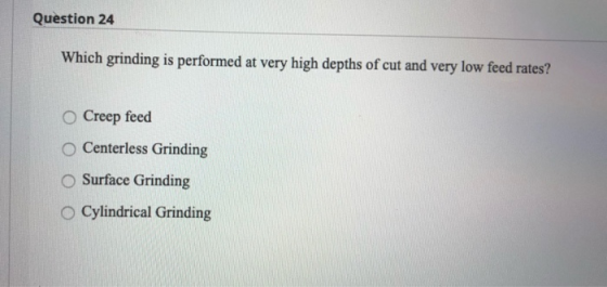 Question 24 Which grinding is performed at very high depths of cut and very low feed rates? Creep feed Centerless Grinding Su