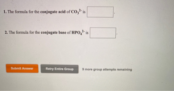 1. The formula for the conjugate acid of CO,is 2. The formula for the conjugate base of HPO42- is Submit Answer Retry Entire