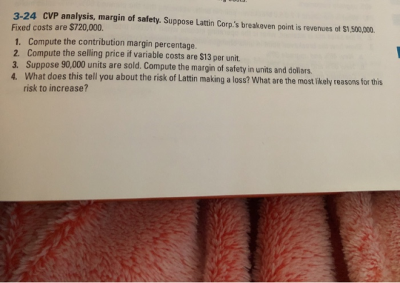 3-24 CVP analysis, margin of safety. Suppose Lattin Corp.s breakeven point is revenues of $1,500,000 Fixed costs are $720,00