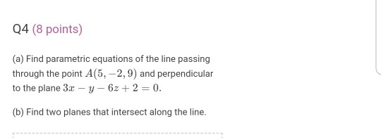Q4 (8 points) (a) Find parametric equations of the line passing through the point A(5,-2,9) and perpendicular to the plane 3.