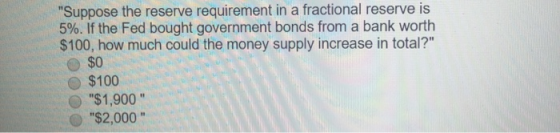 Suppose the reserve requirement in a fractional reserve is 5%. If the Fed bought government bonds from a bank worth $100, ho