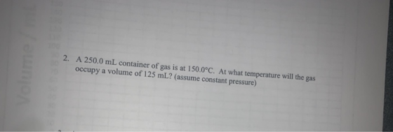 2. A 250.0 mL container of gas is at 150.0°C. At what temperature will the gas occupy a volume of 125 mL? (assume constant pr