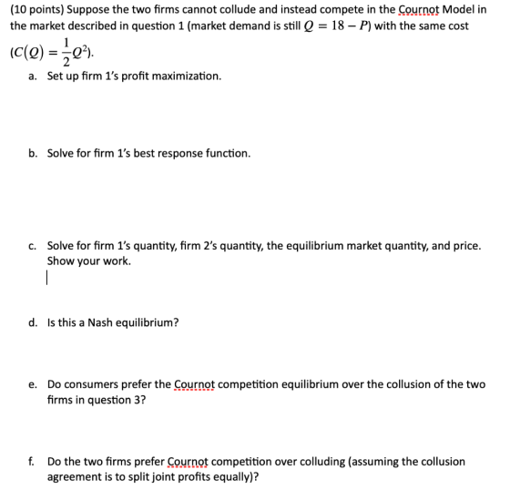 (10 points) Suppose the two firms cannot collude and instead compete in the Cournot Model in the market described in question
