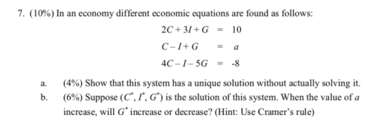 7. (10%) In an economy different economic equations are found as follows: 2C+31 + G = 10 C-1+G = a 4C - 1-5G = -8 a. b. (4%)