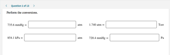 < Question 1 of 13 > Perform the conversions. 735.6 mmHg = atm 1.740 atm = Torr 854.1 kPa = atm 720.4 mmHg =