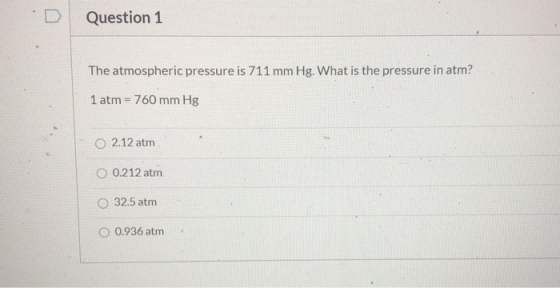 Question 1 The atmospheric pressure is 711 mm Hg. What is the pressure in atm? 1 atm = 760 mm Hg O 2.12 atm O 0.212 atm 32.5
