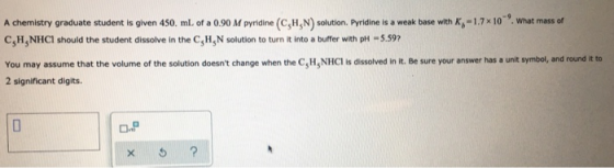 What mass of A chemistry graduate student is given 450 ml of a 0.90 M pyridine (C.H.N) solution. Pyridine is a weak base with